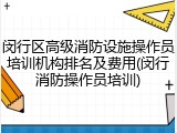 闵行区高级消防设施操作员培训机构排名及费用(闵行消防操作员培训)
