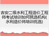 吉安二级水利工程造价工程师考试培训如何挑选机构(水利造价师培训优选)