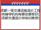 成都一级交通运输造价工程师辅导机构有哪些哪家好(成都交通造价师培训推荐)