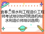宜春二级水利工程造价工程师考试培训如何挑选机构(水利造价师培训选择)