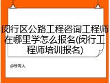 闵行区公路工程咨询工程师在哪里学怎么报名(闵行工程师培训报名)