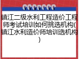 镇江二级水利工程造价工程师考试培训如何挑选机构(镇江水利造价师培训选机构)