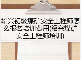 绍兴初级煤矿安全工程师怎么报名培训费用(绍兴煤矿安全工程师培训)
