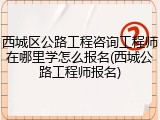 西城区公路工程咨询工程师在哪里学怎么报名(西城公路工程师报名)