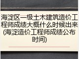 海淀区一级土木建筑造价工程师成绩大概什么时候出来(海淀造价工程师成绩公布时间)