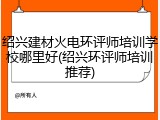 绍兴建材火电环评师培训学校哪里好(绍兴环评师培训推荐)