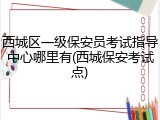 西城区一级保安员考试指导中心哪里有(西城保安考试点)