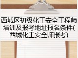 西城区初级化工安全工程师培训及报考地址报名条件(西城化工安全师报考)