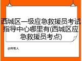 西城区一级应急救援员考试指导中心哪里有(西城区应急救援员考点)