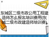 东城区二级市政公用工程建造师怎么报名培训费用(东城二级市政建造师培训费)