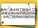 泰州二级水利工程造价工程师考试培训如何挑选机构(水利工程师培训选机构)
