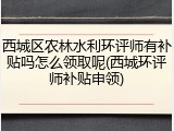 西城区农林水利环评师有补贴吗怎么领取呢(西城环评师补贴申领)