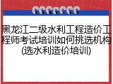 黑龙江二级水利工程造价工程师考试培训如何挑选机构(选水利造价培训)