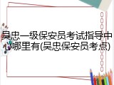 吴忠一级保安员考试指导中心哪里有(吴忠保安员考点)