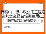 石嘴山二级市政公用工程建造师怎么报名培训费用(二级市政建造师培训)