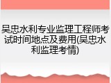 吴忠水利专业监理工程师考试时间地点及费用(吴忠水利监理考情)