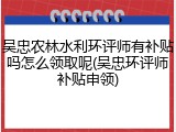 吴忠农林水利环评师有补贴吗怎么领取呢(吴忠环评师补贴申领)