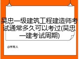 吴忠一级建筑工程建造师考试通常多久可以考过(吴忠一建考试周期)