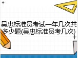 吴忠标准员考试一年几次共多少题(吴忠标准员考几次)