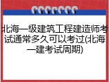 北海一级建筑工程建造师考试通常多久可以考过(北海一建考试周期)