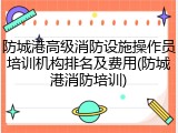 防城港高级消防设施操作员培训机构排名及费用(防城港消防培训)