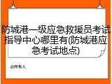 防城港一级应急救援员考试指导中心哪里有(防城港应急考试地点)