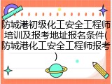 防城港初级化工安全工程师培训及报考地址报名条件(防城港化工安全工程师报考)