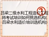 吕梁二级水利工程造价工程师考试培训如何挑选机构(吕梁水利造价培训选机构)
