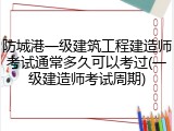防城港一级建筑工程建造师考试通常多久可以考过(一级建造师考试周期)