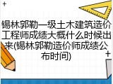 锡林郭勒一级土木建筑造价工程师成绩大概什么时候出来(锡林郭勒造价师成绩公布时间)
