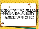 防城港二级市政公用工程建造师怎么报名培训费用(二级市政建造师培训费)