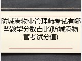 防城港物业管理师考试有哪些题型分数占比(防城港物管考试分值)