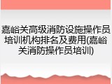 嘉峪关高级消防设施操作员培训机构排名及费用(嘉峪关消防操作员培训)
