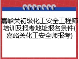 嘉峪关初级化工安全工程师培训及报考地址报名条件(嘉峪关化工安全师报考)