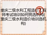 重庆二级水利工程造价工程师考试培训如何挑选机构(重庆二级水利造价培训选机构)