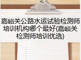 嘉峪关公路水运试验检测师培训机构哪个最好(嘉峪关检测师培训优选)