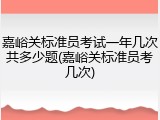 嘉峪关标准员考试一年几次共多少题(嘉峪关标准员考几次)