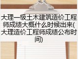 大理一级土木建筑造价工程师成绩大概什么时候出来(大理造价工程师成绩公布时间)