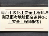 海西中级化工安全工程师培训及报考地址报名条件(化工安全工程师报考)