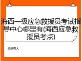 海西一级应急救援员考试指导中心哪里有(海西应急救援员考点)