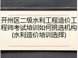 开州区二级水利工程造价工程师考试培训如何挑选机构(水利造价培训选择)