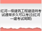 红河一级建筑工程建造师考试通常多久可以考过(红河一建考试周期)