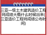 三亚一级土木建筑造价工程师成绩大概什么时候出来(三亚造价工程师成绩公布时间)