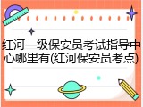 红河一级保安员考试指导中心哪里有(红河保安员考点)