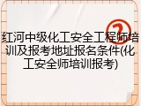 红河中级化工安全工程师培训及报考地址报名条件(化工安全师培训报考)