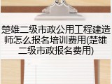 楚雄二级市政公用工程建造师怎么报名培训费用(楚雄二级市政报名费用)