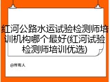 红河公路水运试验检测师培训机构哪个最好(红河试验检测师培训优选)