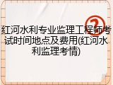 红河水利专业监理工程师考试时间地点及费用(红河水利监理考情)