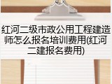 红河二级市政公用工程建造师怎么报名培训费用(红河二建报名费用)