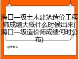 海口一级土木建筑造价工程师成绩大概什么时候出来(海口一级造价师成绩何时公布)